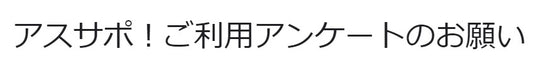 アスサポ！アンケートのご協力のお願い